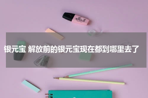 银元宝 解放前的银元宝现在都到哪里去了