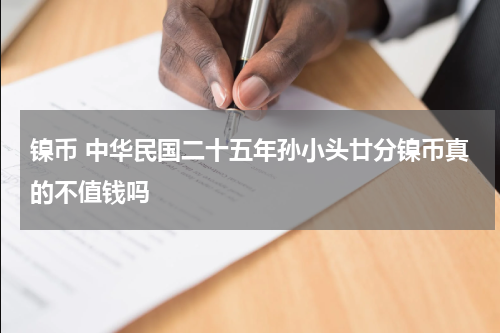 镍币 中华民国二十五年孙小头廿分镍币真的不值钱吗