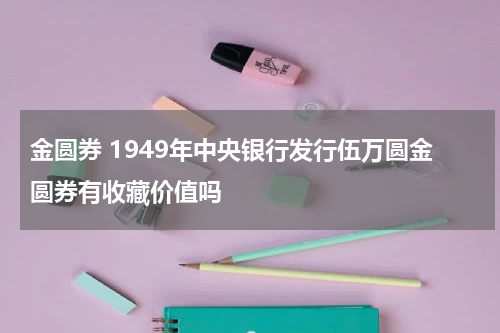 金圆券 1949年中央银行发行伍万圆金圆券有收藏价值吗