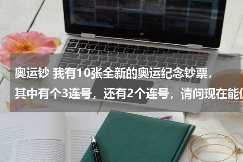 奥运钞 我有10张全新的奥运纪念钞票，其中有个3连号，还有2个连号，请问现在能值多少钱了