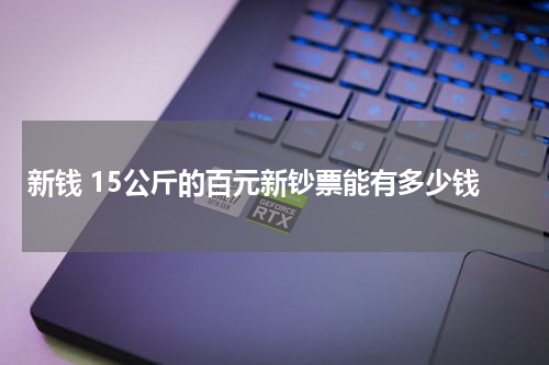 新钱 15公斤的百元新钞票能有多少钱