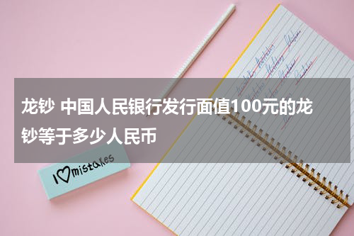 龙钞 中国人民银行发行面值100元的龙钞等于多少人民币