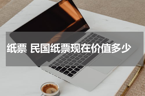 纸票 民国纸票现在价值多少