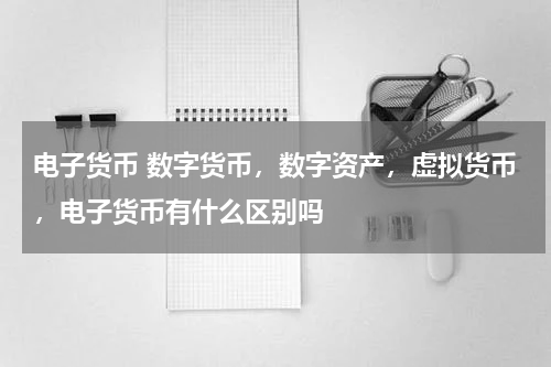 电子货币 数字货币，数字资产，虚拟货币，电子货币有什么区别吗