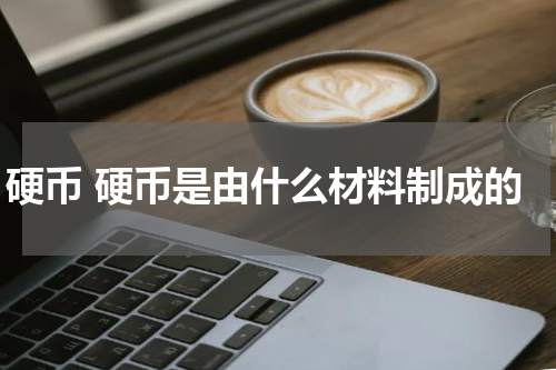 硬币 硬币是由什么材料制成的
