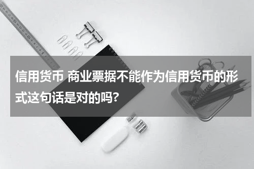 信用货币 商业票据不能作为信用货币的形式这句话是对的吗?