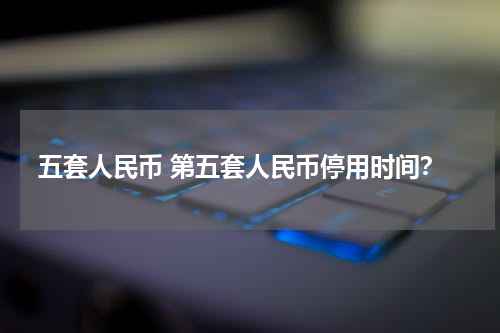 五套人民币 第五套人民币停用时间？