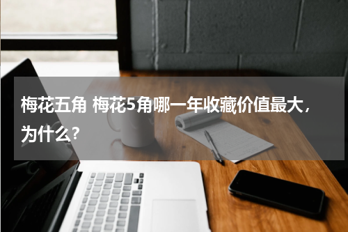 梅花五角 梅花5角哪一年收藏价值最大，为什么？