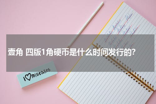 壹角 四版1角硬币是什么时间发行的？
