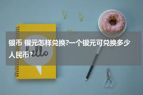 银币 银元怎样兑换?一个银元可兑换多少人民币？