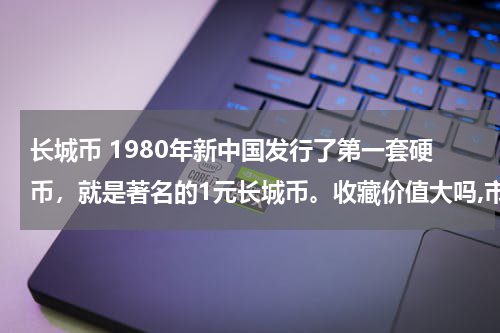 长城币 1980年新中国发行了第一套硬币，就是著名的1元长城币。收藏价值大吗,市面价多少?