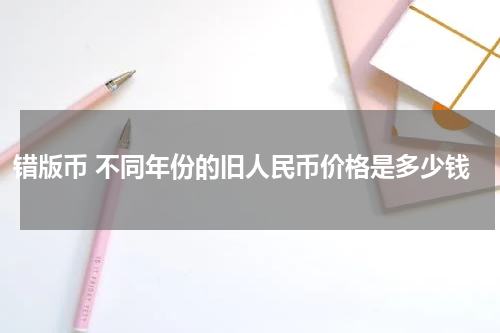 错版币 不同年份的旧人民币价格是多少钱