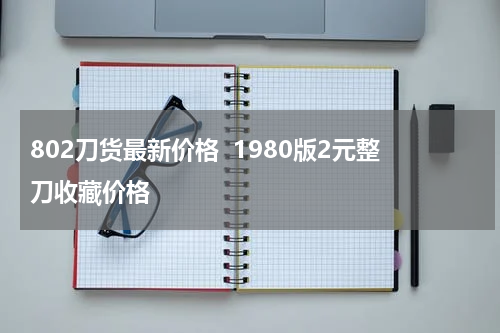 802刀货最新价格  1980版2元整刀收藏价格
