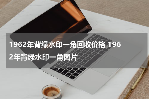 1962年背绿水印一角回收价格 1962年背绿水印一角图片