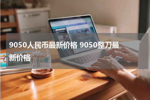 9050人民币最新价格 9050整刀最新价格