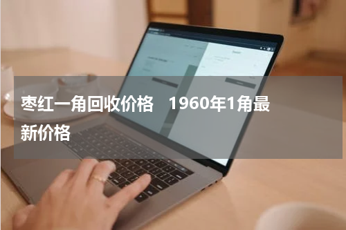 枣红一角回收价格   1960年1角最新价格