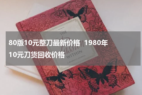80版10元整刀最新价格  1980年10元刀货回收价格