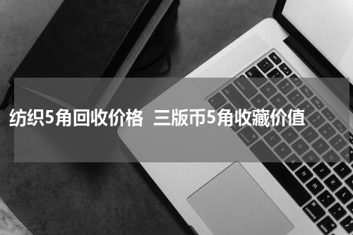 纺织5角回收价格  三版币5角收藏价值