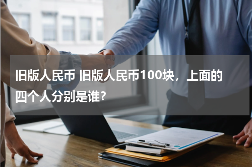 旧版人民币 旧版人民币100块，上面的四个人分别是谁？