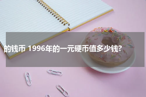 的钱币 1996年的一元硬币值多少钱?