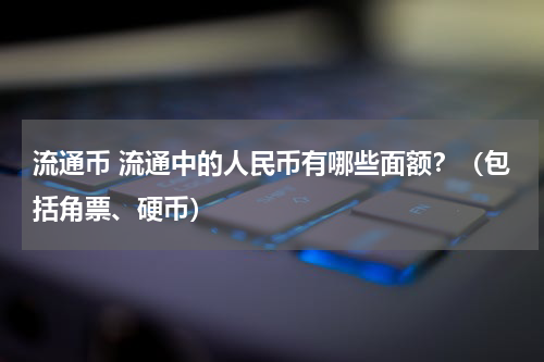 流通币 流通中的人民币有哪些面额？（包括角票、硬币）