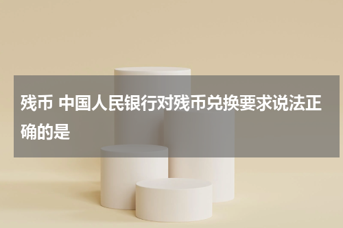 残币 中国人民银行对残币兑换要求说法正确的是