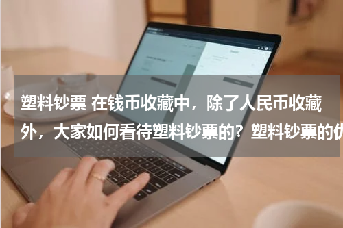 塑料钞票 在钱币收藏中，除了人民币收藏外，大家如何看待塑料钞票的？塑料钞票的优缺点是什么？