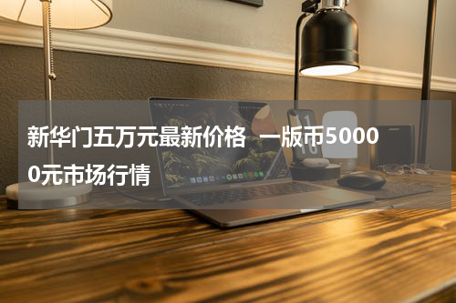 新华门五万元最新价格  一版币50000元市场行情