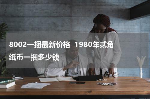 8002一捆最新价格  1980年贰角纸币一捆多少钱