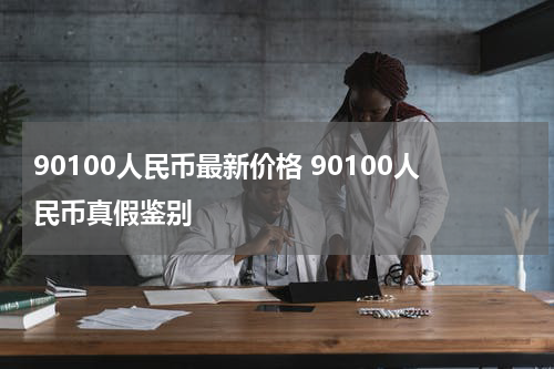 90100人民币最新价格 90100人民币真假鉴别