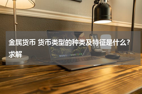 金属货币 货币类型的种类及特征是什么？求解