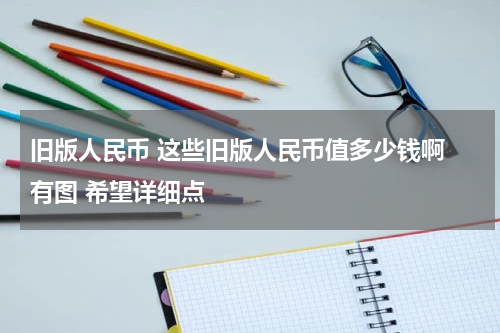 旧版人民币 这些旧版人民币值多少钱啊 有图 希望详细点
