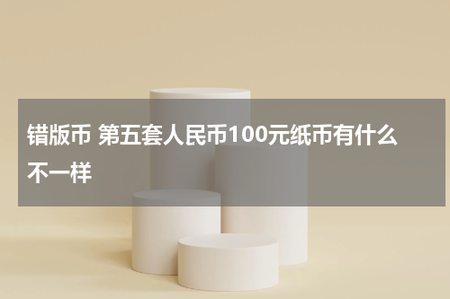 错版币 第五套人民币100元纸币有什么不一样