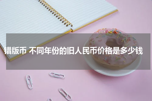 错版币 不同年份的旧人民币价格是多少钱