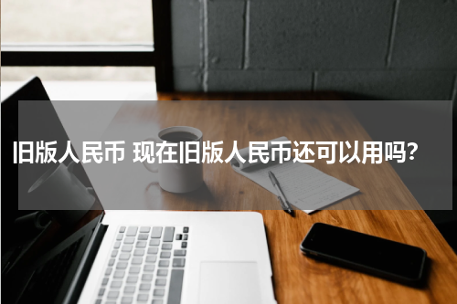 旧版人民币 现在旧版人民币还可以用吗？