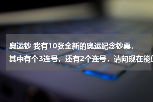 奥运钞 我有10张全新的奥运纪念钞票，其中有个3连号，还有2个连号，请问现在能值多少钱了