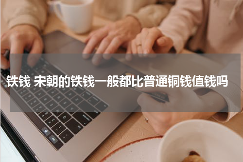铁钱 宋朝的铁钱一般都比普通铜钱值钱吗