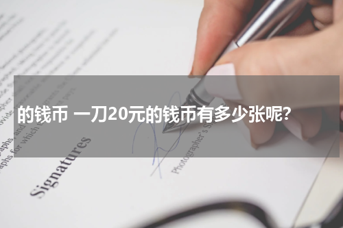 的钱币 一刀20元的钱币有多少张呢？