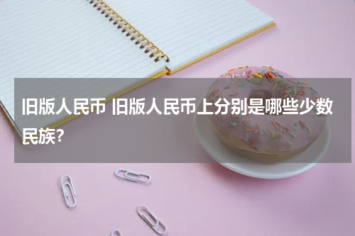 旧版人民币 旧版人民币上分别是哪些少数民族？