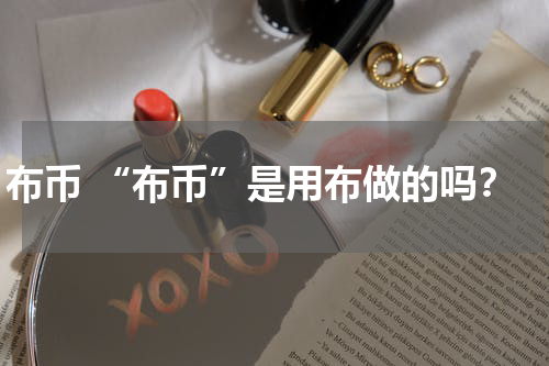 布币 “布币”是用布做的吗？