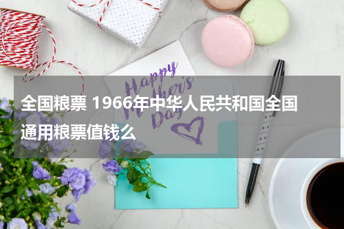 全国粮票 1966年中华人民共和国全国通用粮票值钱么