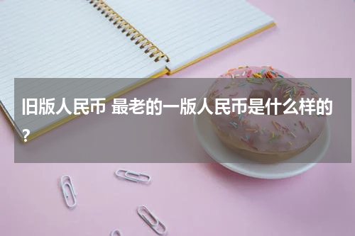 旧版人民币 最老的一版人民币是什么样的？