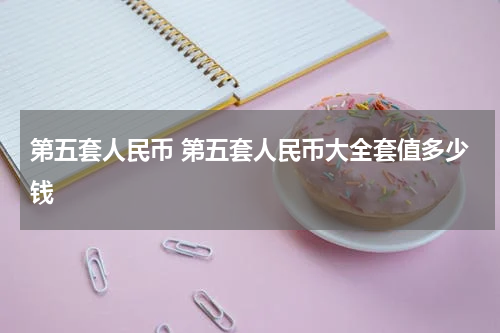 第五套人民币 第五套人民币大全套值多少钱