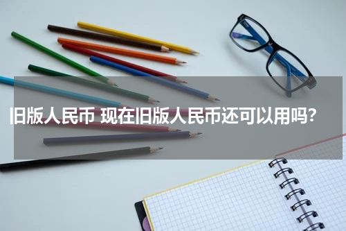 旧版人民币 现在旧版人民币还可以用吗？