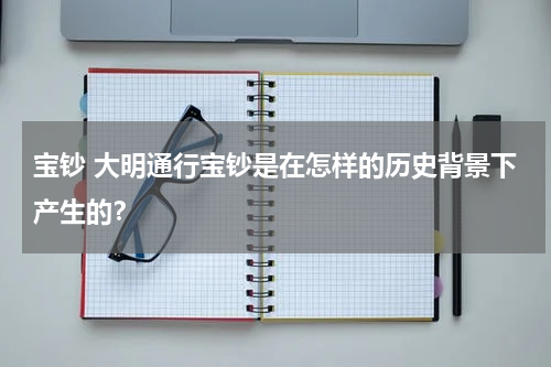 宝钞 大明通行宝钞是在怎样的历史背景下产生的？