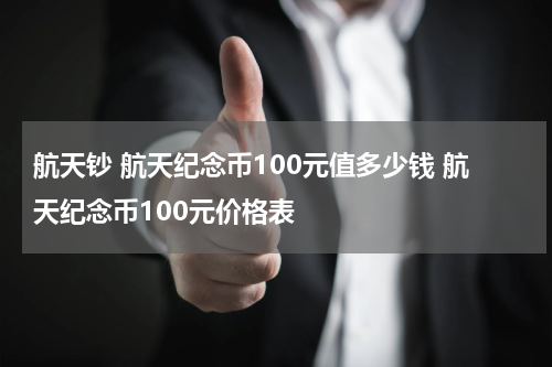 航天钞 航天纪念币100元值多少钱 航天纪念币100元价格表