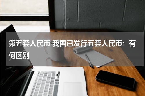 第五套人民币 我国已发行五套人民币：有何区别