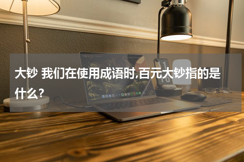 大钞 我们在使用成语时,百元大钞指的是什么？