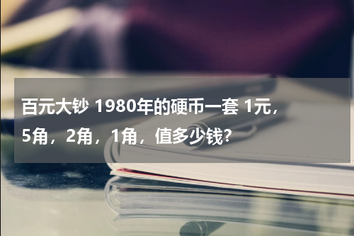 百元大钞 1980年的硬币一套 1元，5角，2角，1角，值多少钱？
