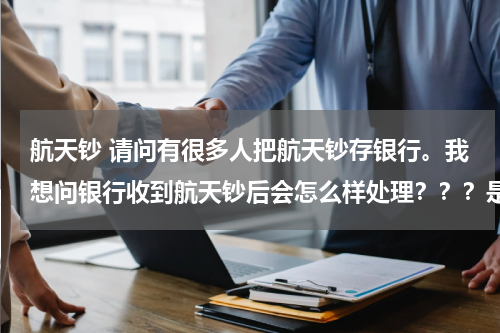 航天钞 请问有很多人把航天钞存银行。我想问银行收到航天钞后会怎么样处理？？？是上交销毁还是再发行流通？？？